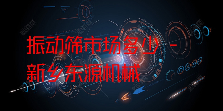 振動(dòng)篩市場(chǎng)多少 - 新鄉(xiāng)東源機(jī)械