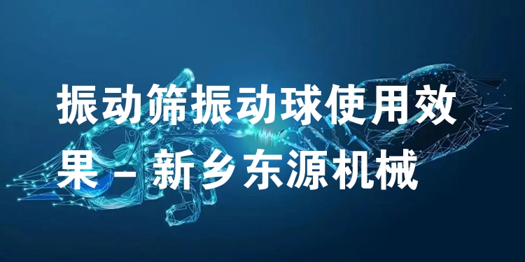 振動(dòng)篩振動(dòng)球使用效果 - 新鄉(xiāng)東源機(jī)械
