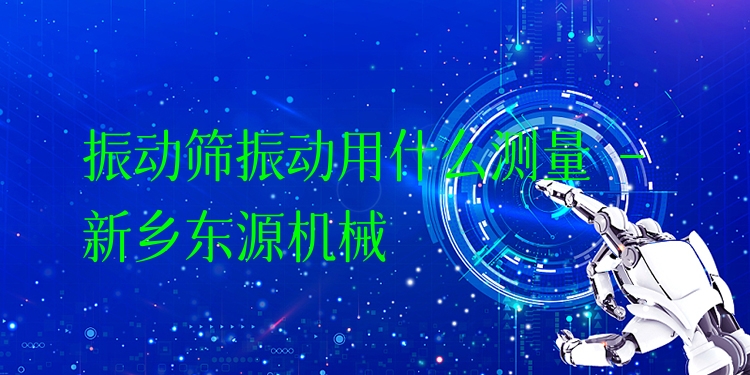 振動篩振動用什么測量 - 新鄉(xiāng)東源機械