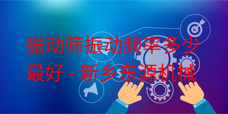 振動篩振動頻率多少***好 - 新鄉(xiāng)東源機械