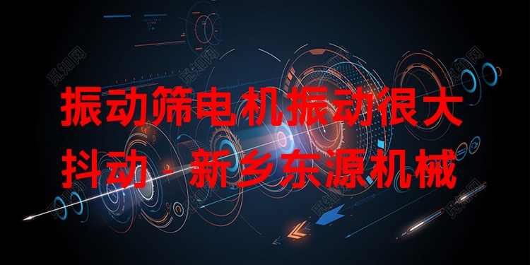 振動篩電機(jī)振動很大抖動 - 新鄉(xiāng)東源機(jī)械