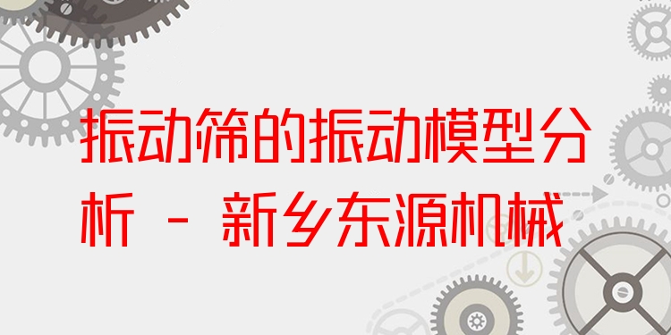 振動(dòng)篩的振動(dòng)模型分析 - 新鄉(xiāng)東源機(jī)械