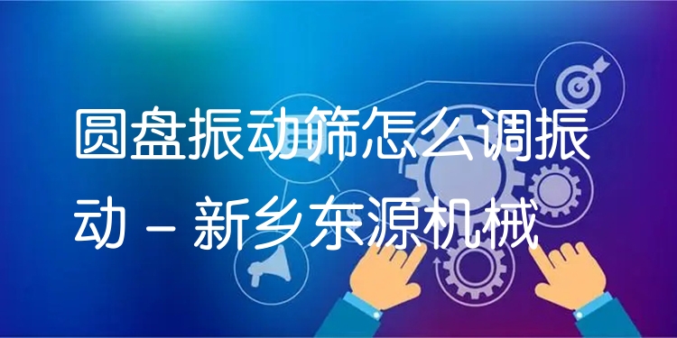 圓盤振動篩怎么調(diào)振動 - 新鄉(xiāng)東源機(jī)械