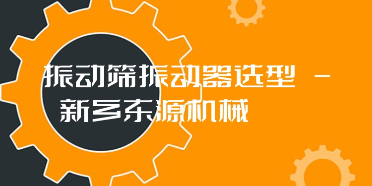 振動(dòng)篩振動(dòng)器選型 - 新鄉(xiāng)東源機(jī)械