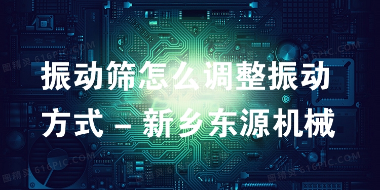 振動篩怎么調(diào)整振動方式 - 新鄉(xiāng)東源機(jī)械