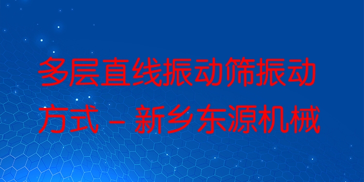 多層直線振動(dòng)篩振動(dòng)方式 - 新鄉(xiāng)東源機(jī)械