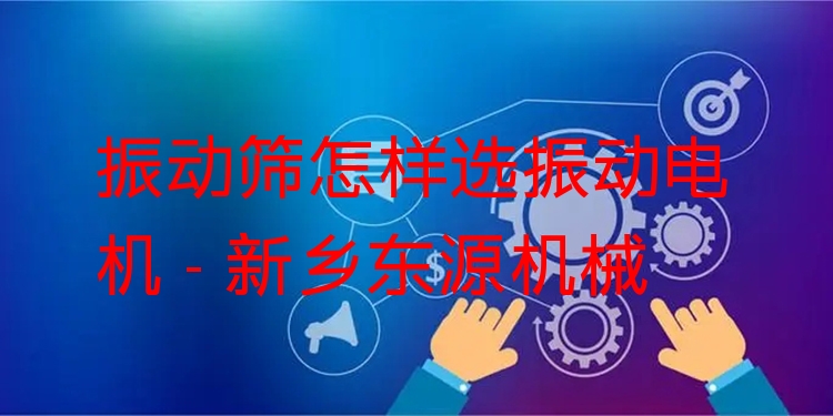 振動篩怎樣選振動電機 - 新鄉(xiāng)東源機械