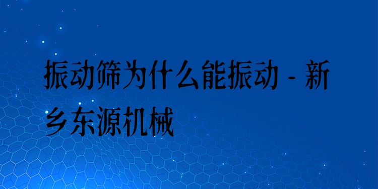 振動(dòng)篩為什么能振動(dòng) - 新鄉(xiāng)東源機(jī)械