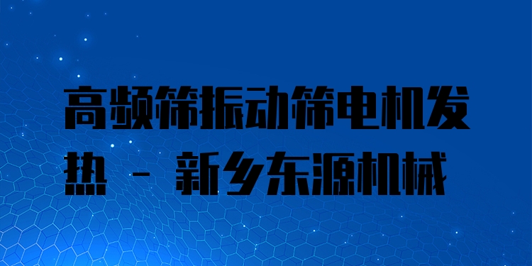 高頻篩振動篩電機發(fā)熱 - 新鄉(xiāng)東源機械