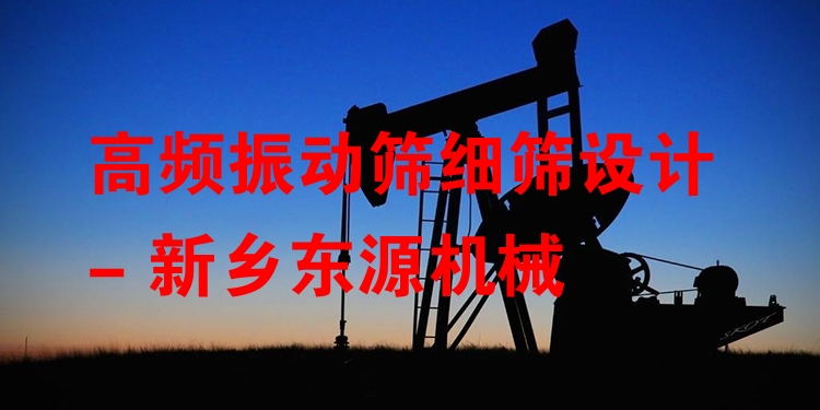 高頻振動(dòng)篩細(xì)篩設(shè)計(jì) - 新鄉(xiāng)東源機(jī)械