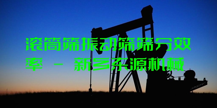 滾筒篩振動篩篩分效率 - 新鄉(xiāng)東源機械
