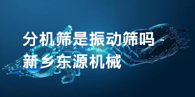 分機篩是振動篩嗎 - 新鄉(xiāng)東源機械