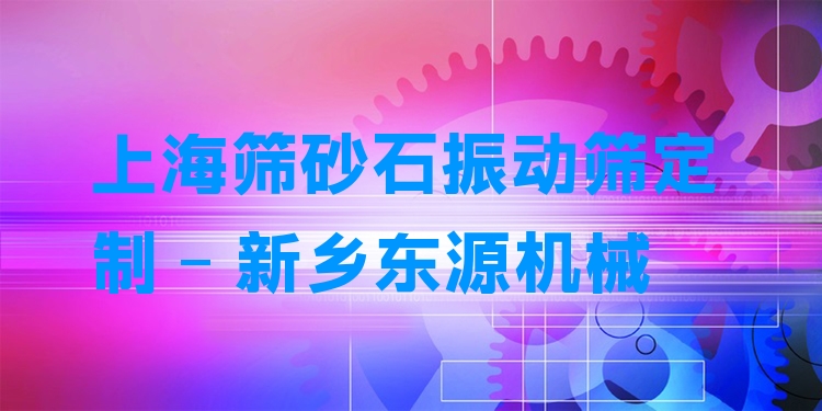 上海篩砂石振動(dòng)篩定制 - 新鄉(xiāng)東源機(jī)械