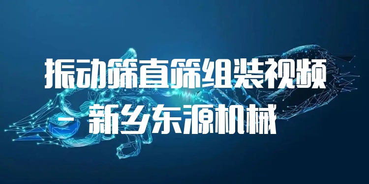 振動(dòng)篩直篩組裝視頻 - 新鄉(xiāng)東源機(jī)械