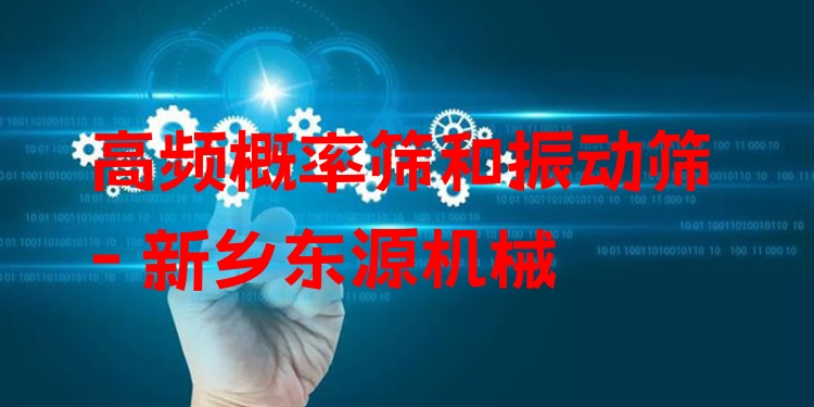 高頻概率篩和振動篩 - 新鄉(xiāng)東源機械