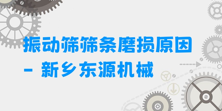 振動篩篩條磨損原因 - 新鄉(xiāng)東源機械