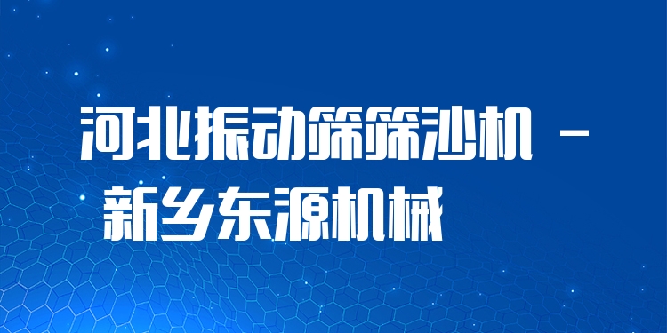 河北振動篩篩沙機 - 新鄉(xiāng)東源機械