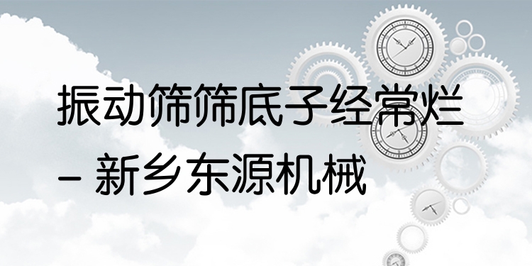 振動篩篩底子經(jīng)常爛 - 新鄉(xiāng)東源機械