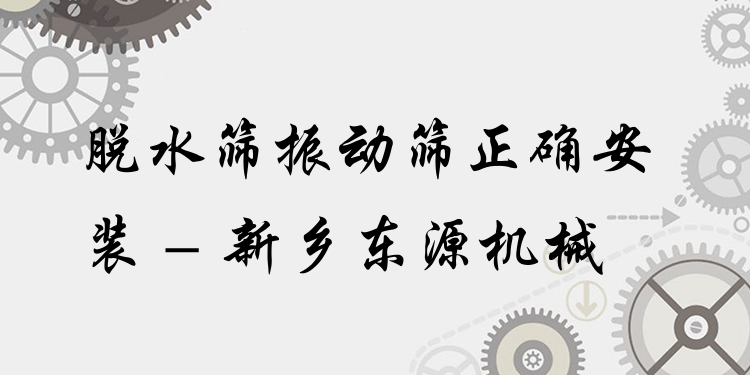 脫水篩振動篩正確安裝 - 新鄉(xiāng)東源機械