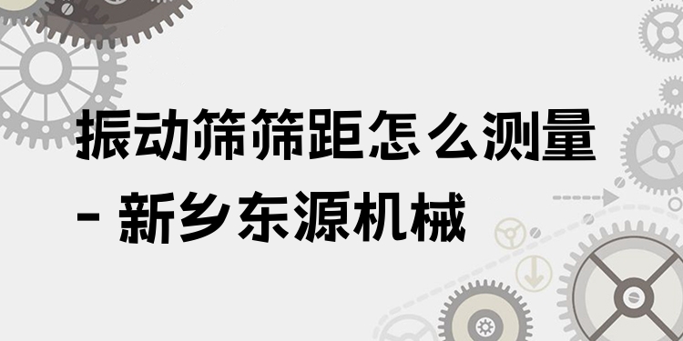振動篩篩距怎么測量 - 新鄉(xiāng)東源機械