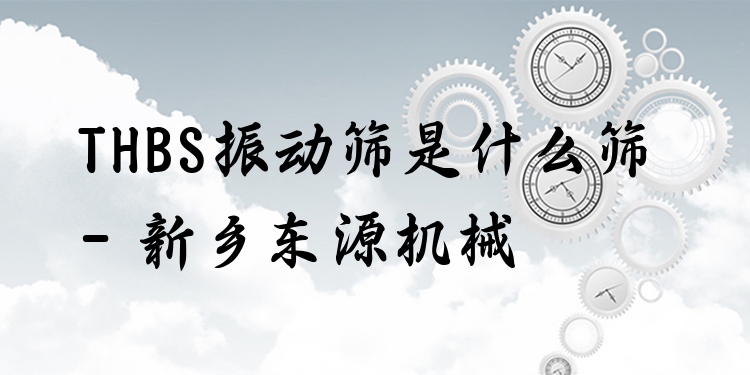 THBS振動篩是什么篩 - 新鄉(xiāng)東源機械