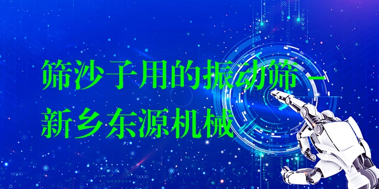 篩沙子用的振動篩 - 新鄉(xiāng)東源機(jī)械