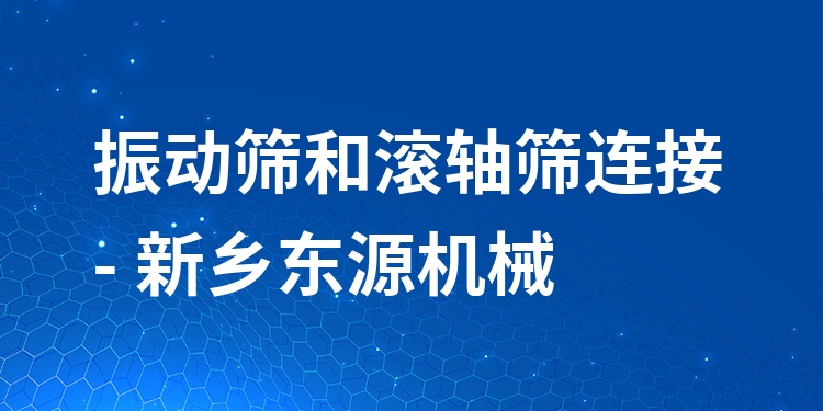 振動篩和滾軸篩連接 - 新鄉(xiāng)東源機械