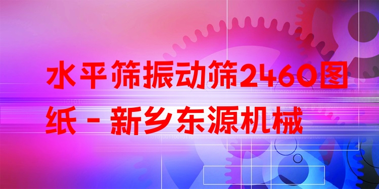 水平篩振動(dòng)篩2460圖紙 - 新鄉(xiāng)東源機(jī)械