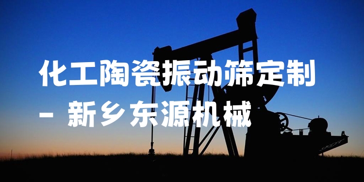 化工陶瓷振動(dòng)篩定制 - 新鄉(xiāng)東源機(jī)械