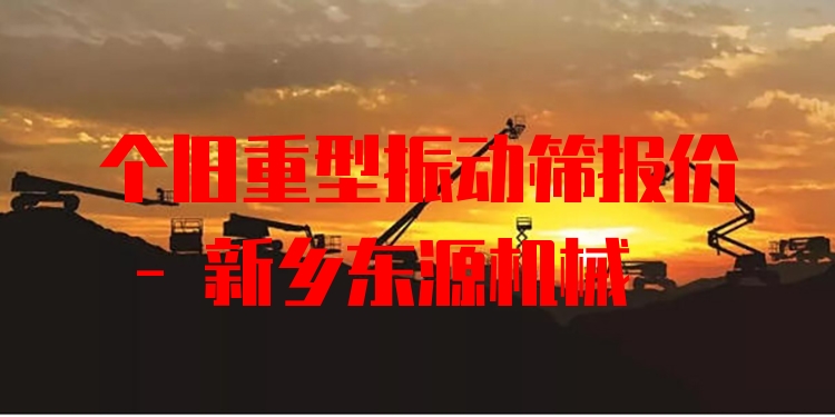 個舊重型振動篩報價 - 新鄉(xiāng)東源機械
