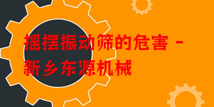 搖擺振動(dòng)篩的危害 - 新鄉(xiāng)東源機(jī)械