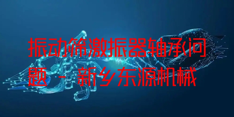 振動篩激振器軸承問題 - 新鄉(xiāng)東源機械