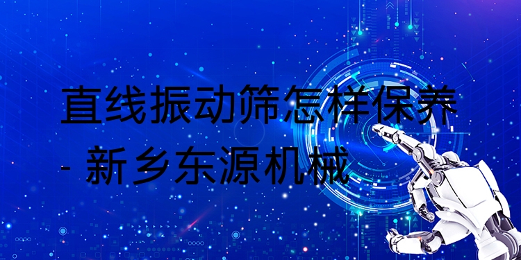 直線振動(dòng)篩怎樣保養(yǎng) - 新鄉(xiāng)東源機(jī)械