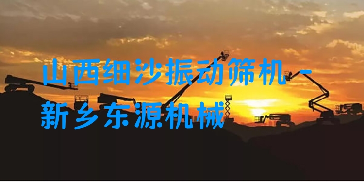 山西細(xì)沙振動(dòng)篩機(jī) - 新鄉(xiāng)東源機(jī)械