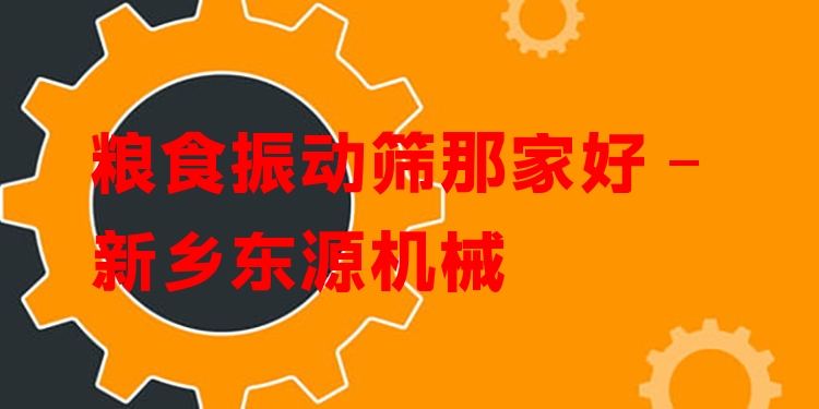 糧食振動(dòng)篩那家好 - 新鄉(xiāng)東源機(jī)械