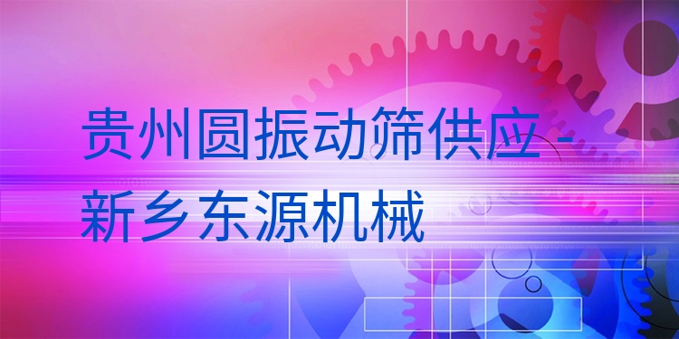 貴州圓振動篩供應(yīng) - 新鄉(xiāng)東源機(jī)械