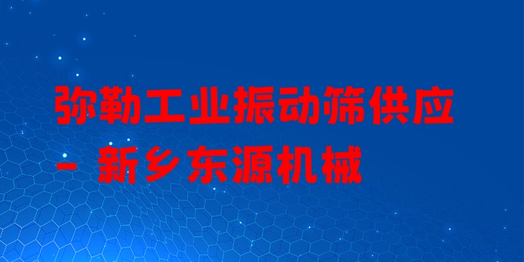 彌勒工業(yè)振動(dòng)篩供應(yīng) - 新鄉(xiāng)東源機(jī)械