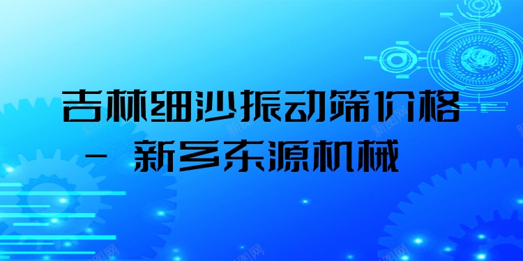 吉林細(xì)沙振動(dòng)篩價(jià)格 - 新鄉(xiāng)東源機(jī)械