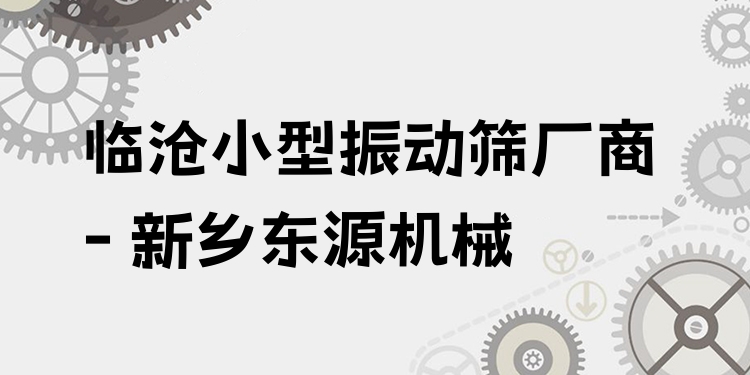 臨滄小型振動篩廠商 - 新鄉(xiāng)東源機械