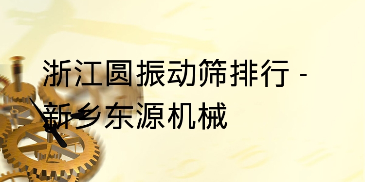 浙江圓振動篩排行 - 新鄉(xiāng)東源機械