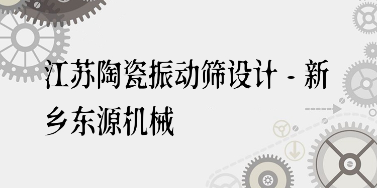 江蘇陶瓷振動(dòng)篩設(shè)計(jì) - 新鄉(xiāng)東源機(jī)械