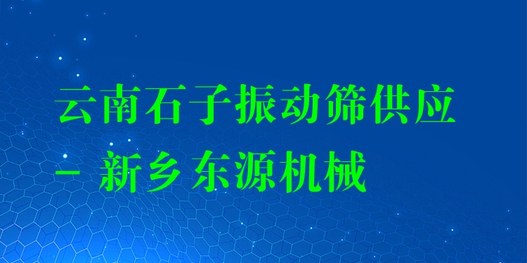 云南石子振動(dòng)篩供應(yīng) - 新鄉(xiāng)東源機(jī)械