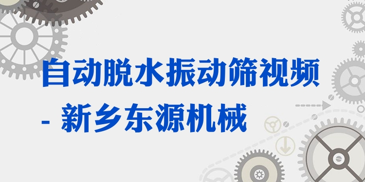自動(dòng)脫水振動(dòng)篩視頻 - 新鄉(xiāng)東源機(jī)械