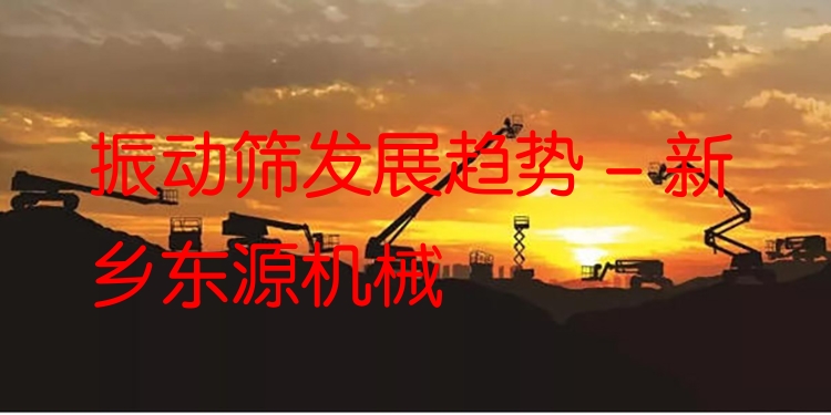 振動篩發(fā)展趨勢 - 新鄉(xiāng)東源機(jī)械