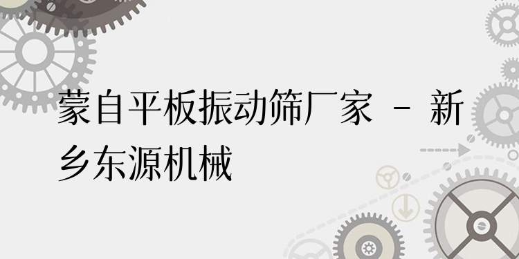 蒙自平板振動篩廠家 - 新鄉(xiāng)東源機(jī)械