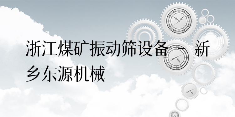 浙江煤礦振動篩設(shè)備 - 新鄉(xiāng)東源機械