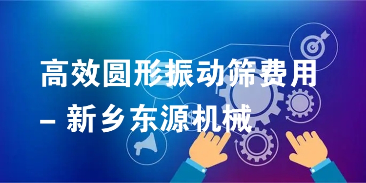 ***圓形振動(dòng)篩費(fèi)用 - 新鄉(xiāng)東源機(jī)械