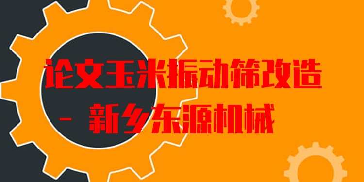 論文玉米振動(dòng)篩改造 - 新鄉(xiāng)東源機(jī)械