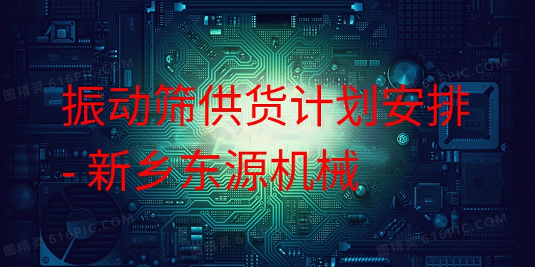 振動篩供貨計劃安排 - 新鄉(xiāng)東源機械