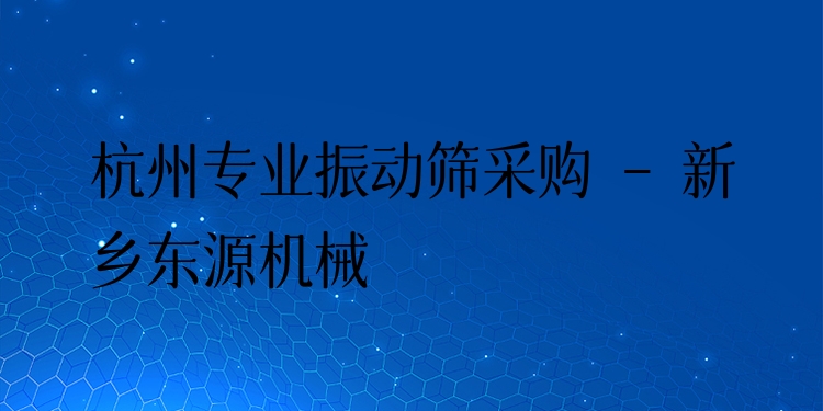 杭州***振動(dòng)篩采購(gòu) - 新鄉(xiāng)東源機(jī)械